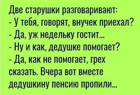 Две старушки разговаривают У тебя говорят внучек приехал Да уж недельку юстит Ну и как дедушке помогает Да как не помшает грех сказать Вчера вот вместе дедушкину пенсию пропили