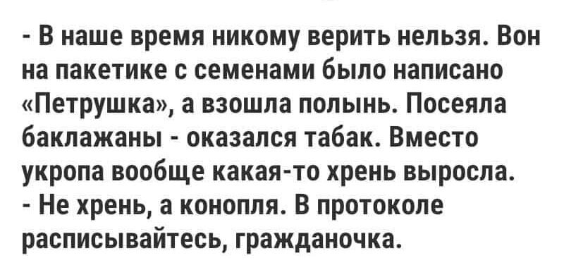 В наше время никому верить нельзя Вон на пакетике с семенами было написано Петрушка а взошла полынь Посеяла баклажаны оказался табак Вместо укропа вообще какая то хрень выросла Не хрень а конопля В протоколе расписывайтесь гражданочка