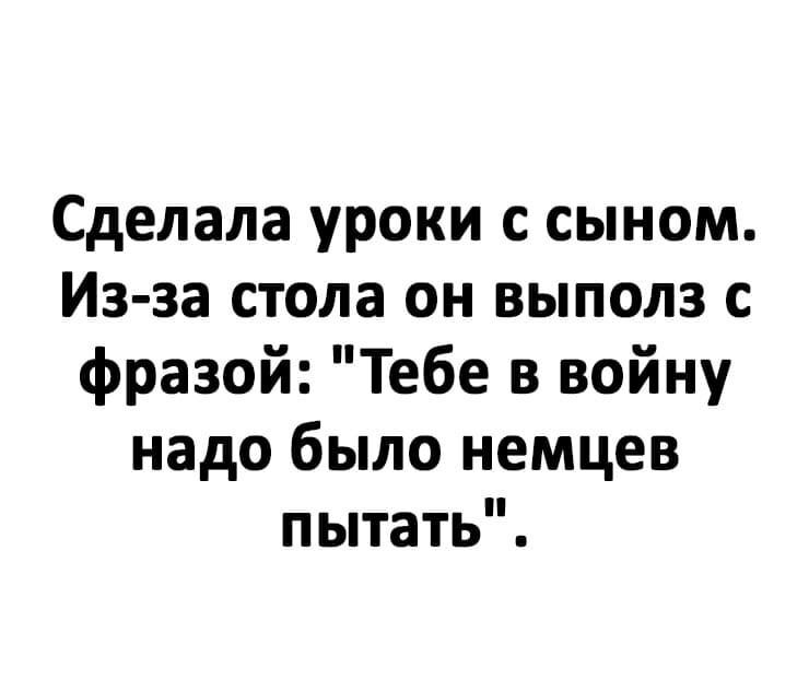 Сделала уроки с сыном Из за стола он выполз с фразой Тебе в войну надо было немцев пытать