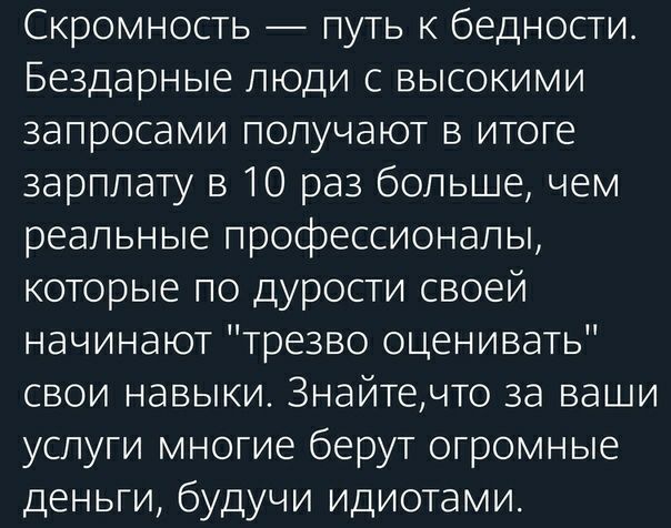 Скромность путь к бедности Бездарные люди с высокими запросами получают в итоге зарплату в 10 раз больше чем реальные профессионалы которые по дурости своей начинают трезво оценивать свои навыки Знайтечто за ваши услуги многие берут огромные деньги будучи идиотами