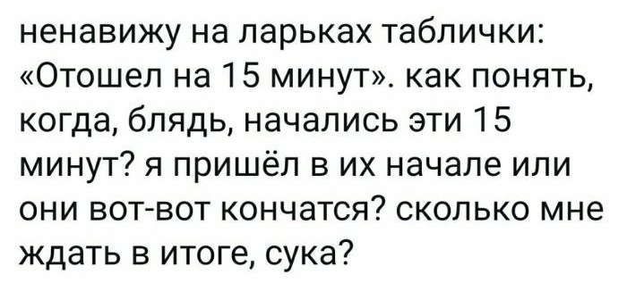 ненавижу на ларьках таблички Отошел на 15 минут как понять когда блядь начались эти 15 минут я пришёл в их начале или они вот вот кончатся сколько мне ждать в итоге сука
