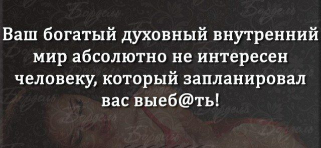 Ваш богатый духовный внутренний мир абсолютно не интересен человеку который запланировал вас выебть