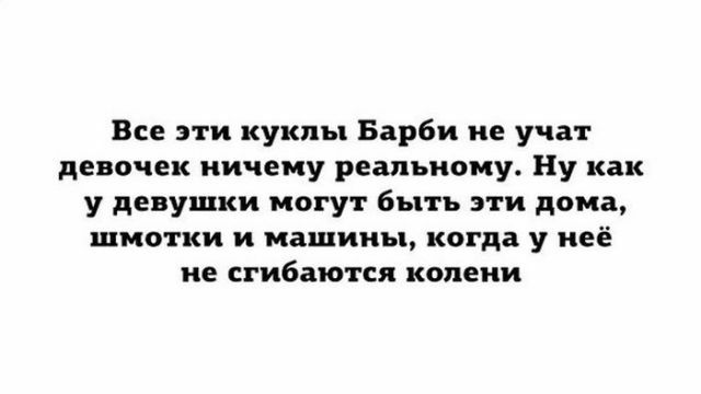 Все эти куклы Барби не учат девочек ничему реальному Ну как у девушки могут быть эти дома шмотки и машины когда у неё не сгибаются колени