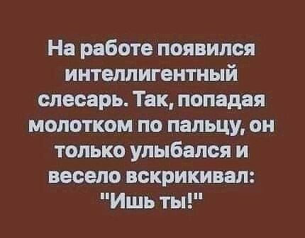 На работе появился интеллигентный слесарь Так попадая молотком по пальцу он только улыбался и весело вскрикивая Ишь ты