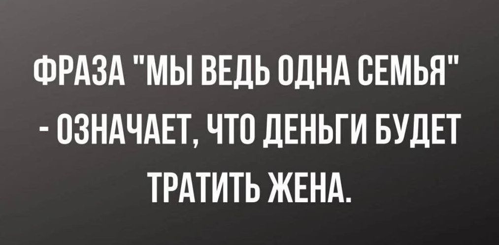 ФРАЗА МЫ ВЕДЬ ОДНА СЕМЬЯ ОЗНАЧАЕТ ЧТО ДЕНЬГИ БУДЕТ ТРАТИТЬ ЖЕНА
