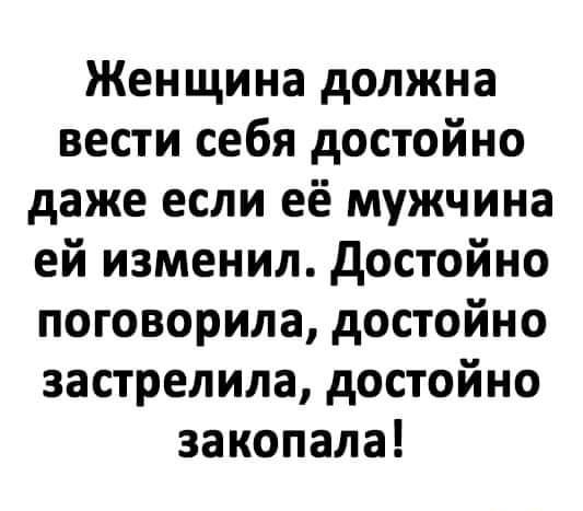 Женщина должна вести себя достойно даже если её мужчина ей изменил достойно поговорила достойно застрелила достойно закопала