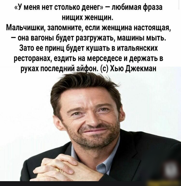 У меня нет столько денег любимая фраза нищих женщин Мальчишки запомните если женщина настоящая она вагоны будет разгружать машины мыть Зато ее принц будет кушать в итальянских ресторанах ездить на мерседесе и держать в руках последний ай он с Хью джекман