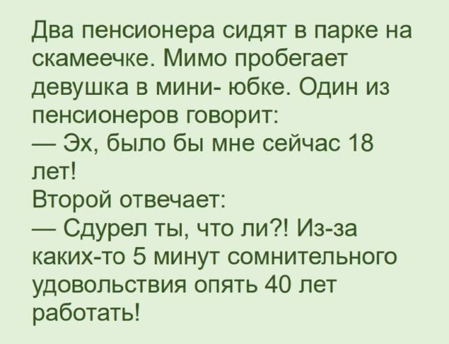 Два пенсионера сидят в парке на скамеечке Мимо пробегает девушка в мини юбке Один из пенсионеров говорит Эх было бы мне сейчас 18 лет Второй отвечает Сдуреп ты что ли Изза каких то 5 минут сомнительного удовольствия опять 40 лет работать