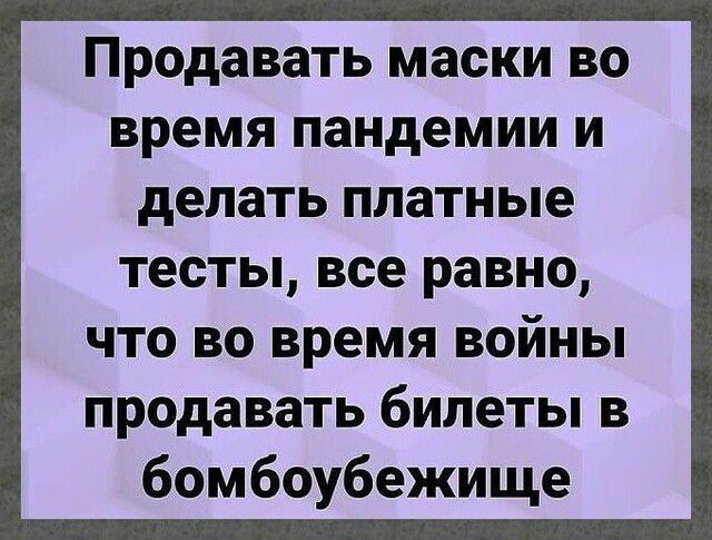 Продавать маски ВО время пандемии И делать платные тесты все равно что во время войны продавать билеты в бомбоубежище