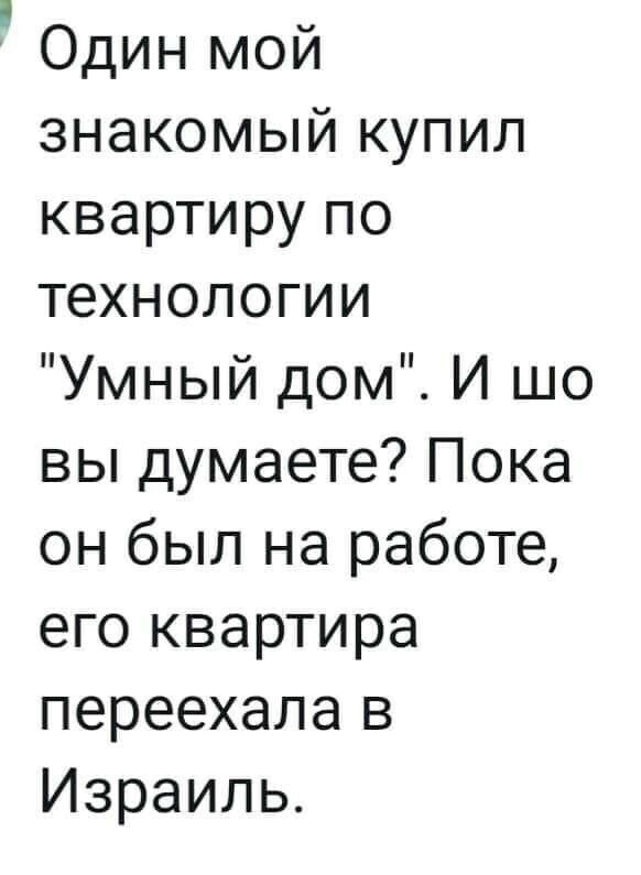 Один мой знакомый купил квартиру по технологии Умный дом И шо вы думаете Пока он был на работе его квартира переехала в Израиль
