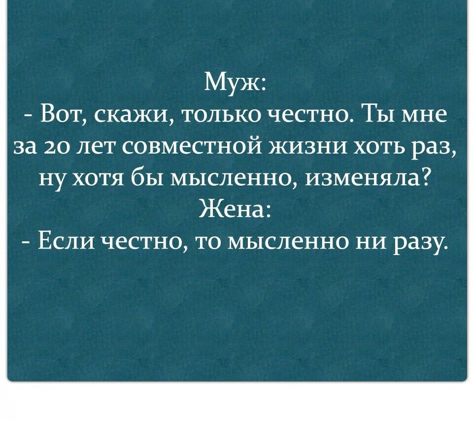 Муж Вот скажи только честно Ты мне за 20 лет совместной жизни хоть раз ну хотя бы мысленно изменяла Жена Если честно то мысленно НИ разу