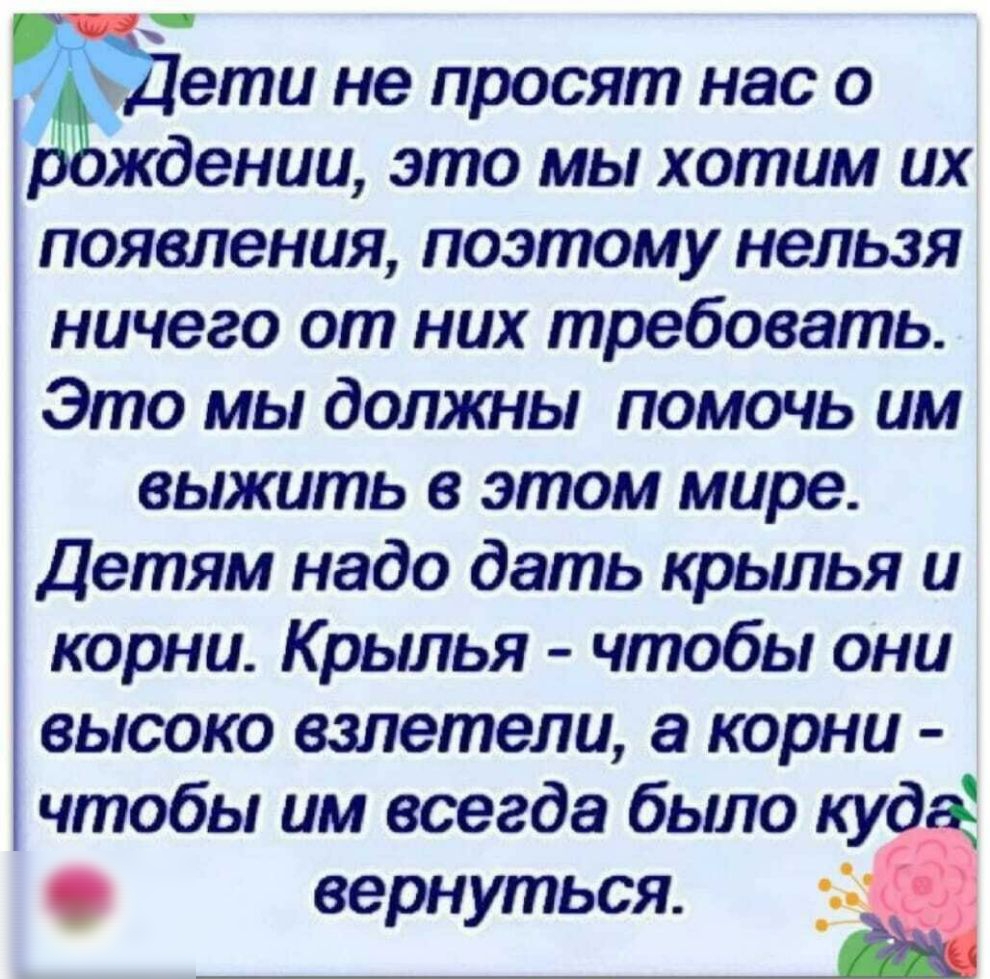ети не просят нас о ждении это мы хотим их появления поэтому нельзя ничего от них требовать Это мы должны помочь им выжить в этом мире Детям надо дать крылья и корни Крылья чтобы они высоко взлетели корни чтобы им всегда было куда ддт вернуться 33 233
