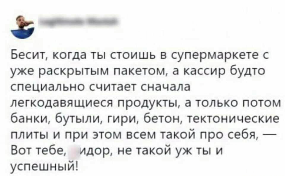 _ Бесит когда ты стоишь в супермаркете с уже раскрытым пакетом а кассир будто специально считает сначала легкодавящиеся продукты а только потом банки бутыли гири бетон тектонические плиты и при этом всем такой про себя Вот тебе идор не такой уж ты и успешный