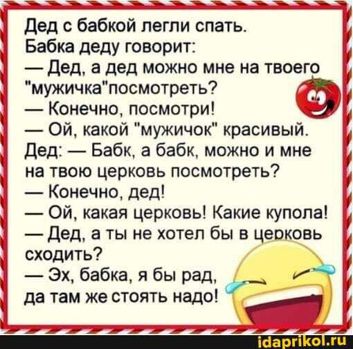 Дед с бабкой легли спать Бабка деду говорит Дед а дед можно мне на твоего мужичкапосмотреть Конечно посмотри Эд _ Ой какой мужичок красивый Дед Бабк а бабк можно и мне 1 на твою церковь посмотреть Конечно дед Ой какая церковь Какие купола Дед а ты не хотел бы в церковь сходить и Эх бабка я бы рад да там Же стоять надо