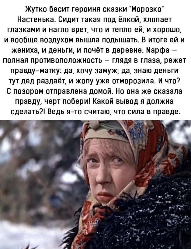 Жутко бесит героиня сказки Морозко Настенька Сидит такая под ёлкой хлопает глазками и нагло врет что и тепло ей и хорошо и вообще воздухом вышла подышать В итоге ей и жениха и деньги и почет в деревне Марфа полная противоположность глядя в глаза режет правдуматку да хочу замуж да знаю деньги тут дед раздаёт и жопу уже отморозипа И что С позором отправлена домой Но она же сказала правду черт побери