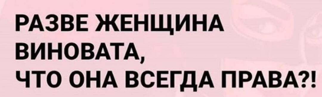 РАЗВЕ ЖЕНЩИНА ВИНОВАТА ЧТО ОНА ВСЕГДА ПРАВА