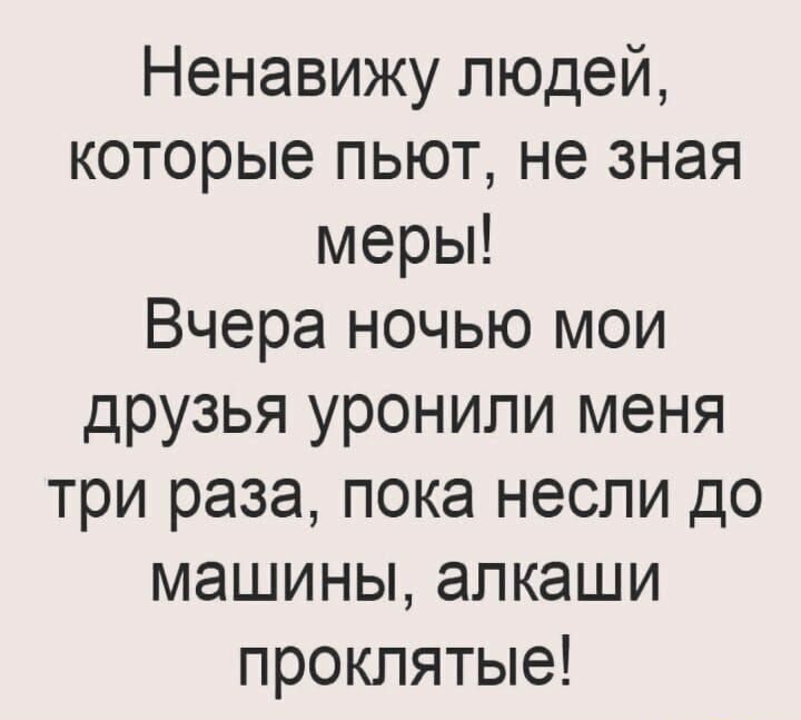 Ненавижу людей которые пьют не зная меры Вчера ночью мои друзья уронили меня три раза пока несли до машины алкаши проклятые