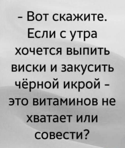 Вот скажите Если с утра хочется выпить виски и закусить чёрной икрой это витаминов не хватает или совести