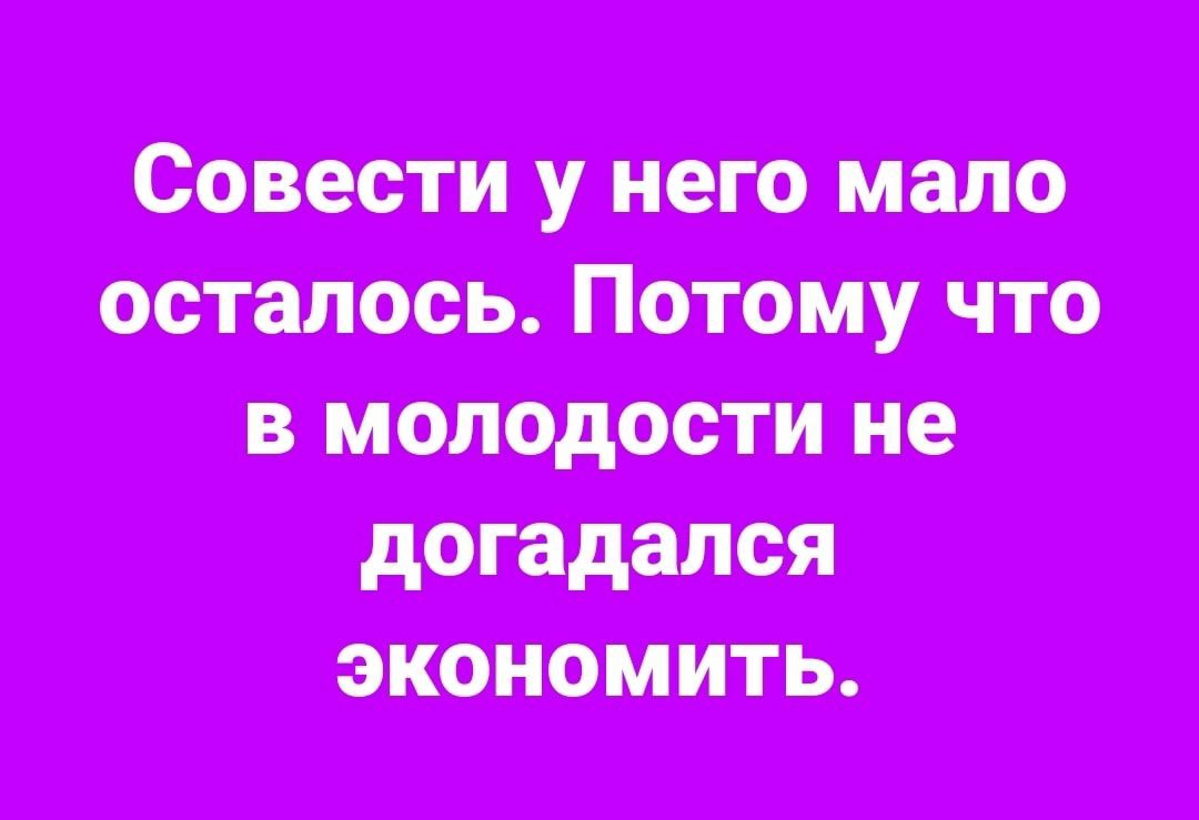 Совести у него жало осталось Потому что в молодости не догадался экономить
