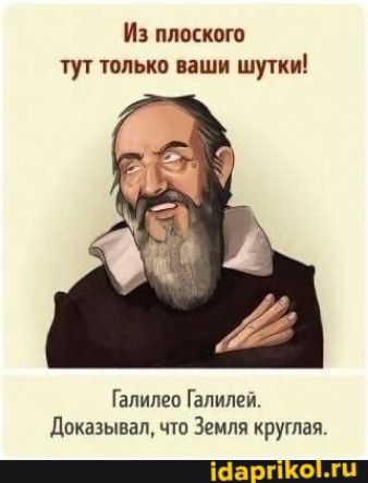 Иа плоского тут ТОЛЬКО наши шутки Галилео Галилей доказывал что Земля круглая