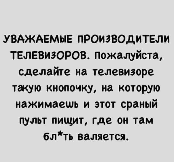 УВАЖАЕМЫЕ ПРОИЗВОДИТЕЛИ ТЕЛЕВИЗОРОВ пожалуйста сделайте на телевизоре такую кнопочку на которую нажимаешь и этот сраный пульт пищит где он там блть валяется