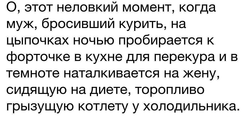 О этот неловкий момент когда муж бросивший курить на цыпочках ночью пробирается к форточке в кухне для перекура и в темноте наталкивается на жену сидящую на диете торопливо грызущую котлету у холодильника