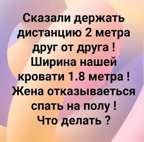 Сказали держать дистанцию 2 метра дРУг от друга Ширина нашей кровати 18 метра Жена отказываеться спать на полу Что делать