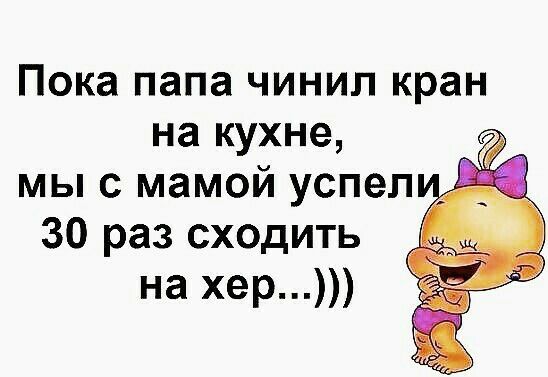 Пока папа чинил кран на кухне мы с мамой успел 30 раз сходить на хер
