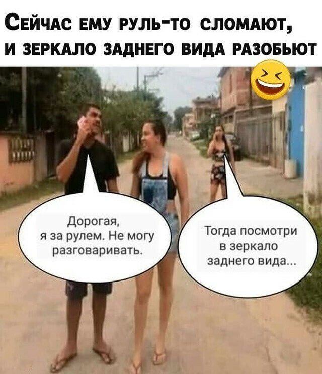 СЕЙЧАС ЕМУ РУЛЬТО СЛОМАЮТ И ЗЕРКАЛО ЗАдНЕГО ВИДА РАЗОБЬЮТ Дорогая я за рулем Не могу разговаривать Тогда посмотри в зеркало заднего вида