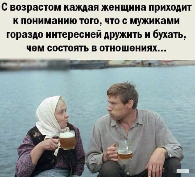 с возрастом каждая женщина приходит к пониманию того что с мужиками гораздо интересней дружить и бухать чем состоять в отношениях _ яи