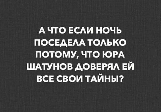 А что ЕСАИ ночь посвдвм тодько потому что ЮРА ШАТУНОВ АОВЕРЯА ЕЙ все свои ТАЙНЫ