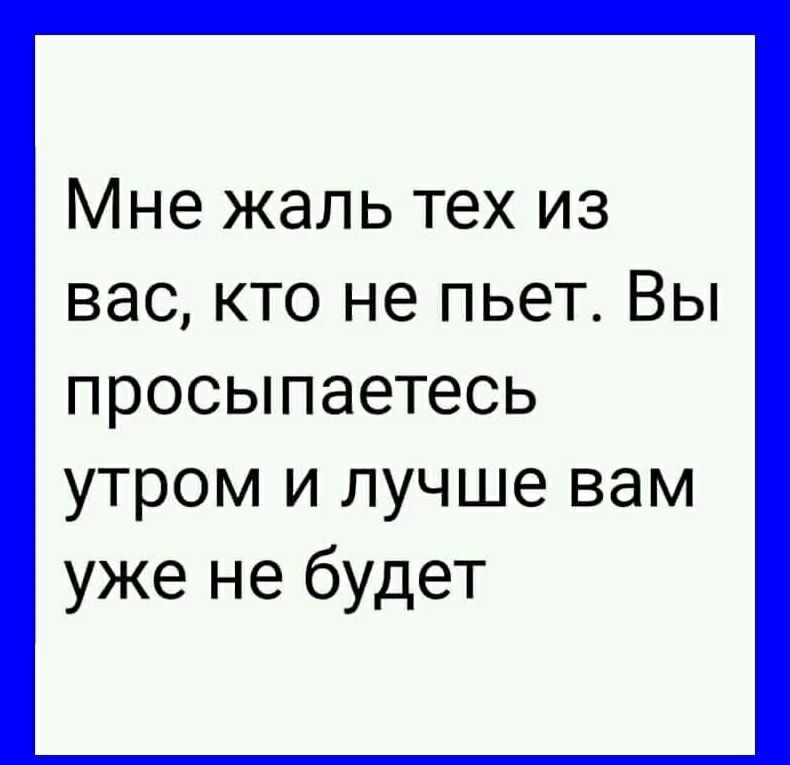 Мне жаль тех из вас кто не пьет Вы просыпаетесь утром и лучше вам уже не будет