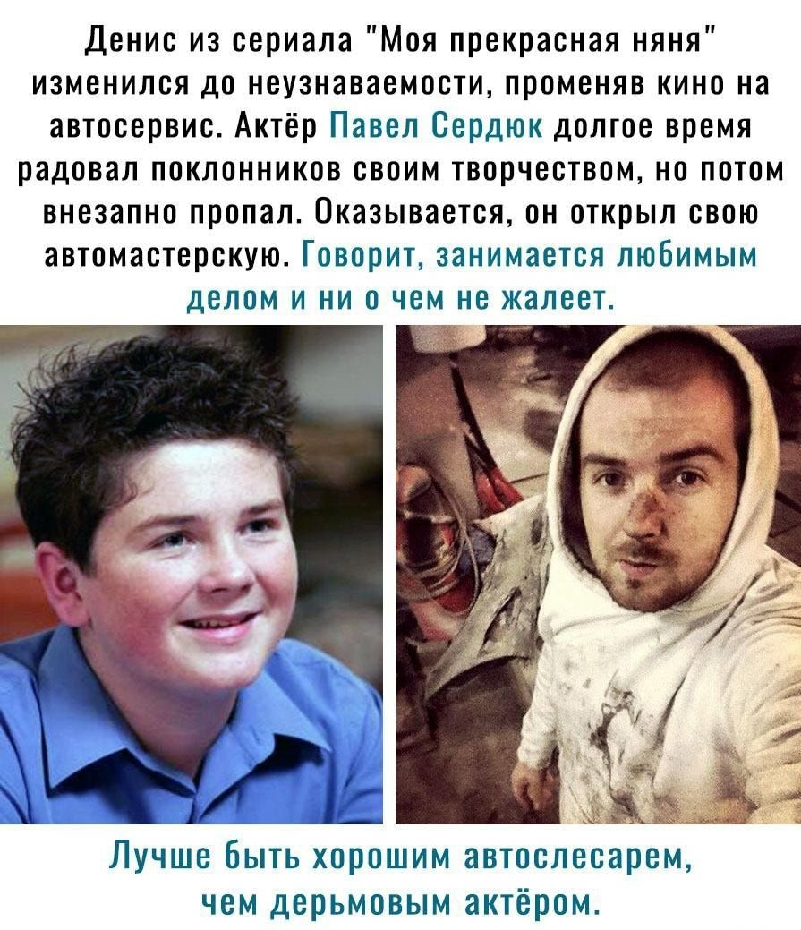 Денис из сериала Моя прекрасная няня изменился до неузнаваемости променяв кино на автосервис Актёр Павел Сердюк долгое время радовал поклонников своим творчеством но потом внезапно пропал Оказывается он открыл свою автомастерскую Говорит занимается любимым делом и ни о чем не жалеет Лучше быть хорошим автослесарем чем дерьмовым актёром