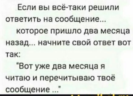 Если вы всё таки решили ответить на сообщение которое пришло два месяца назад начните свой ответ вот так Вот уже два месяца я читаю и перечитываю твоё сообщение