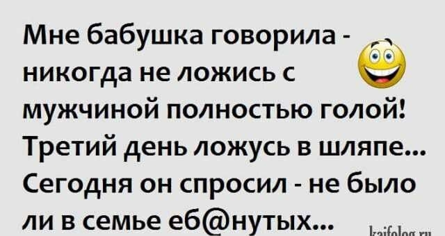 Мне бабушка говорила никогда не ложись с мужчиной полностью голой Третий день ложусь в шляпе Сегодня он спросил не было ли в семье ебнутых Ыпп