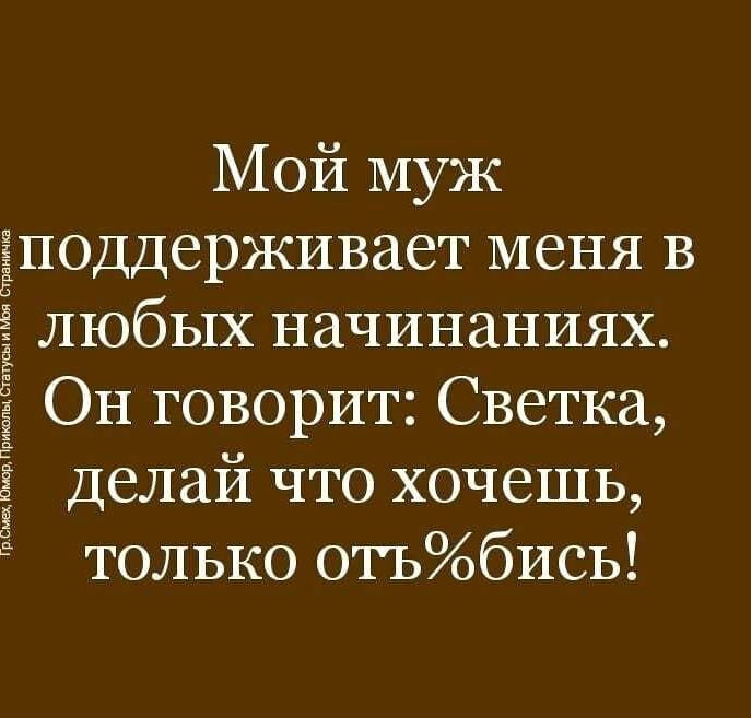 Мой муж Ёподдерживает меня в любых начинаниях ЁОН говорит Светка Делай что хочешь только отьбись ГрСщЮтрПри мим ста