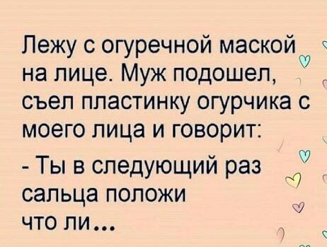 Лежу с огуречной маской на лице Муж подошел съел пластинку огурчика с моего лица и говорит Ты в следующий раз сальца положи что ли 9 и ч