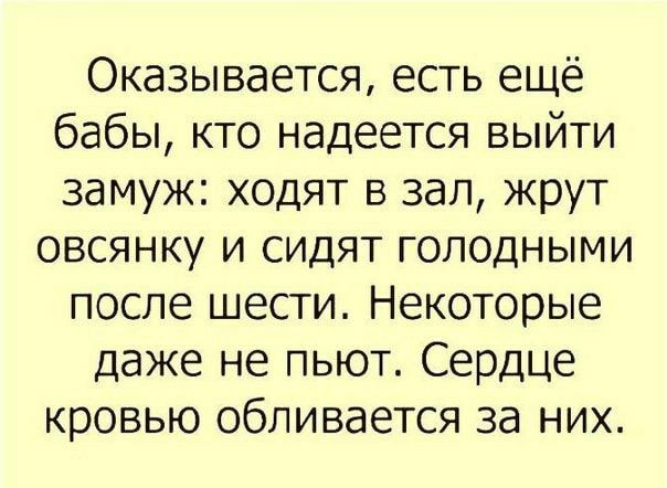 Оказывается есть ещё бабы кто надеется выйти замуж ходят в зал жрут овсянку и сидят голодными после шести Некоторые даже не пьют Сердце кровью обливается за них