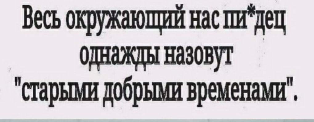 Весь окружающШ нас шдец назовут старъши добрыми временами