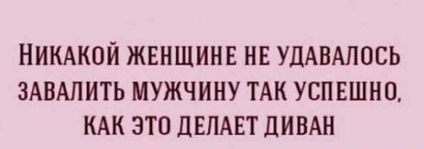 НИКАКОЙ ЖЕНЩИНЕ НЕ УДАВАЛОСЬ ЗАВАЛИТЬ МУЖЧИНУ ТАК УСПЕШНО КАК ЭТО дЕЛАЕТ ДИВАН