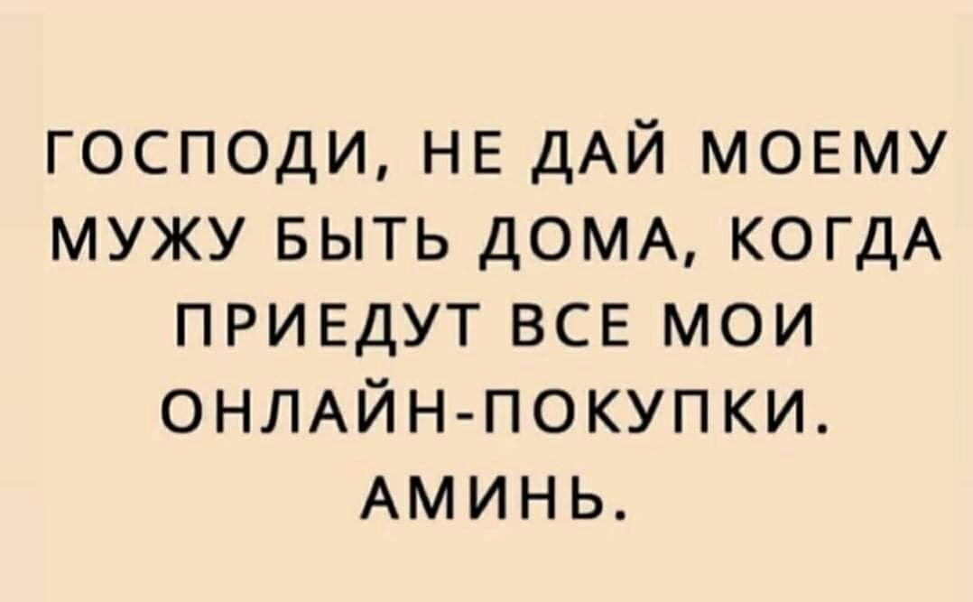 господи НЕ ДАЙ МОЕМУ мужу выть ДОМА КОГДА приедут все мои ОНЛАЙН ПОКУПКИ АМИНЬ