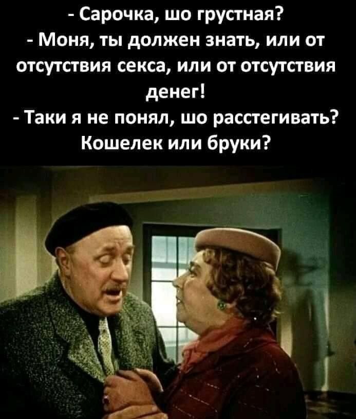 Сарочка шо грустная Моня ты должен знать или от отсутствия секса или от отсутствия денег Таки я не понял шо расстегивать Кошелек или бруки
