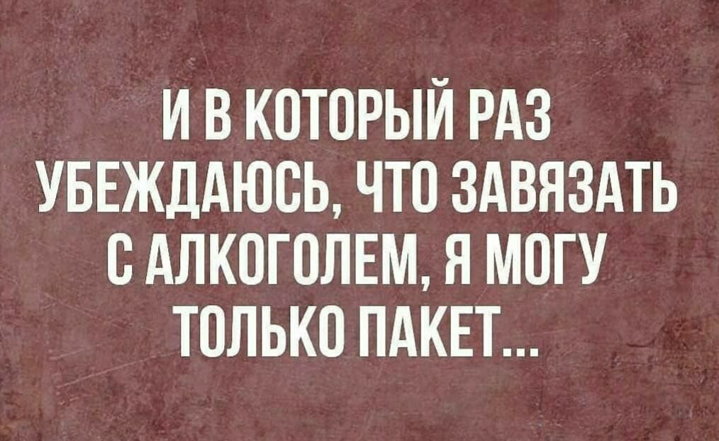 И В КОТОРЫЙ РАЗ УБЕЖДАЮОЬ ЧТО ЗАВЯЗАТЬ О АЛКОГОЛЕМ Я МОГУ ТОЛЬКО ПАКЕТ