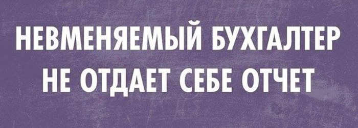 НЕВМЕНЯЕМЫЙ БУХГАЛТЕР НЕ ОТДАЕТ СЕБЕ ОТЧЕТ