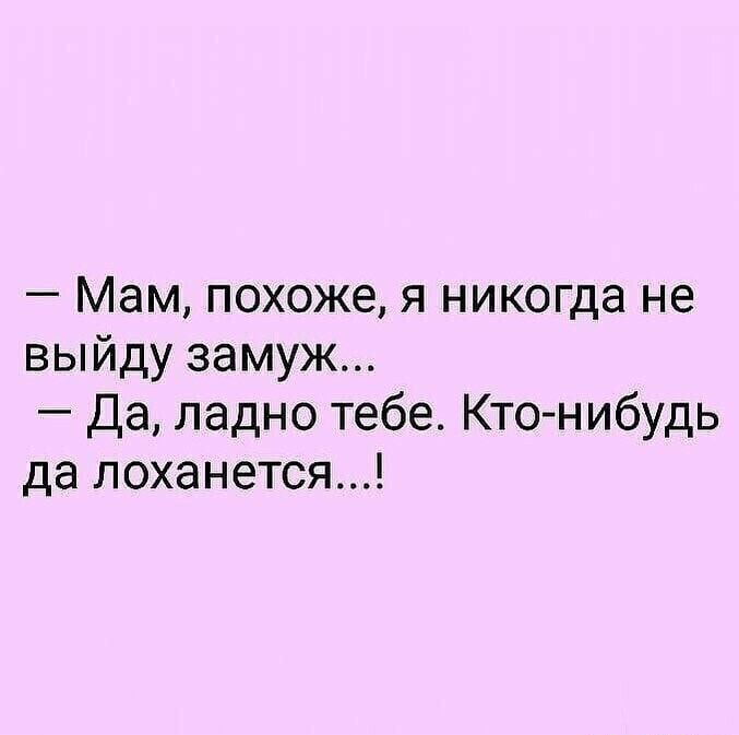 Мам похоже я никогда не выйду замуж Да ладно тебе Кто нибудь да лоханется