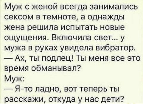 Муж с женой всегда занимались сексом в темноте а однажды жена решила испытать новые ощущения Включила свет у мужа в руках увидела вибратор Ах ты подлец Ты меня все это время обманывал Муж Ято ладно вот теперь ты расскажи откуда у нас дети _