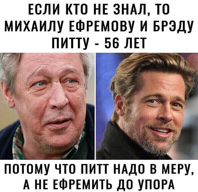 ЕСЛИ КТО НЕ ЗНАЛ ТО МИХАИЛУ ЕФРЕМОВУ И БРЭДУ ПИТТУ 56 ЛЕ _ ПОТОМУ ЧТО ПИТТ НАДО В МЕРУ А НЕ ЕФРЕМИТЬ ДО УПОРА