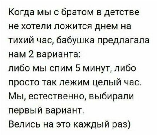 Когда мы с братом в детстве не хотели ложится днем на тихий час бабушка предлагала нам 2 варианта либо мы спим 5 минут либо просто так лежим целый час Мы естественно выбирали первый вариант Велись на это каждый раз