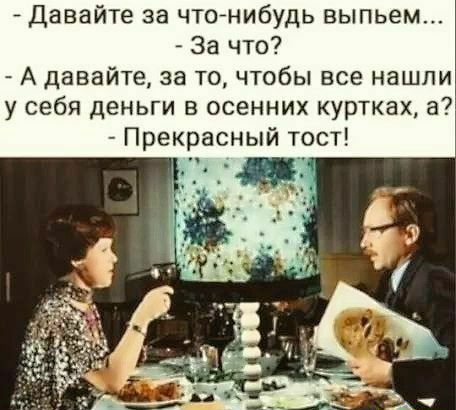 Давайте за чтоАнибудь выпьем За что А давайте за то чтобы все нашли у себя деньги в осенних куртках а Прекрасный тост _