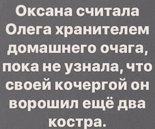 Оксана считала Олега хранителем домашнего очага пока не узнала что своей кочергой он ворошил ещё два костра